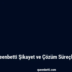 Queenbetti Şikayet ve Çözüm Süreçleri